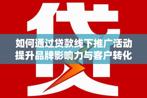 淇县如何通过贷款线下推广活动提升品牌影响力与客户转化率