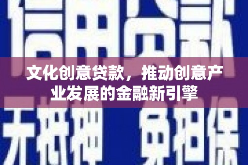 淇县文化创意贷款，推动创意产业发展的金融新引擎
