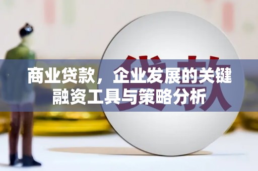 淇县商业贷款，企业发展的关键融资工具与策略分析
