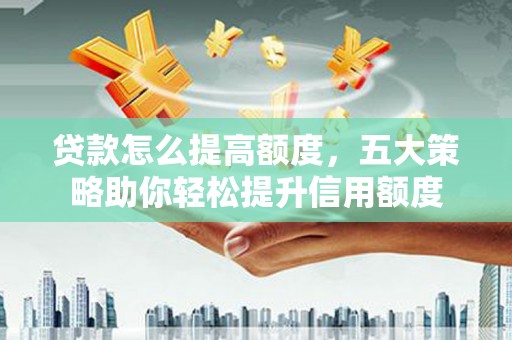 淇县贷款怎么提高额度，五大策略助你轻松提升信用额度