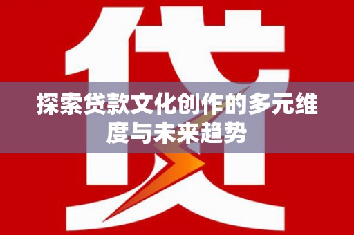淇县探索贷款文化创作的多元维度与未来趋势