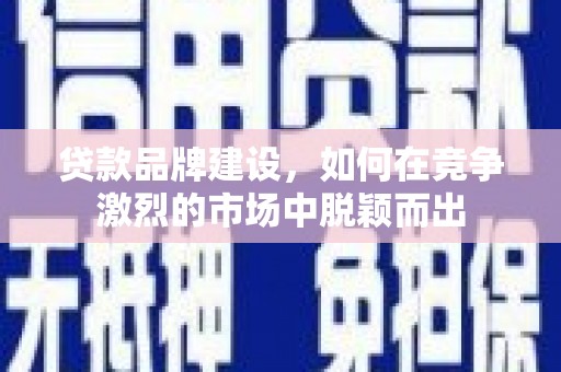 淇县贷款品牌建设，如何在竞争激烈的市场中脱颖而出
