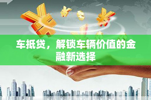 淇县车抵贷，解锁车辆价值的金融新选择