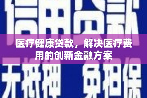 淇县医疗健康贷款，解决医疗费用的创新金融方案