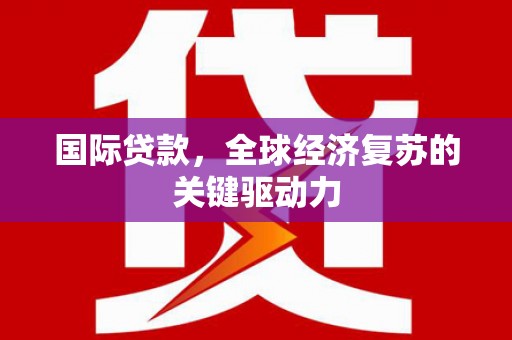 淇县国际贷款，全球经济复苏的关键驱动力