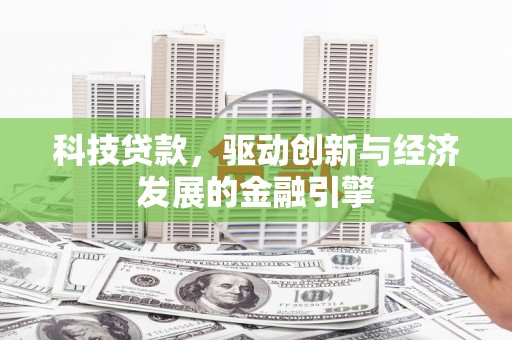 淇县科技贷款，驱动创新与经济发展的金融引擎