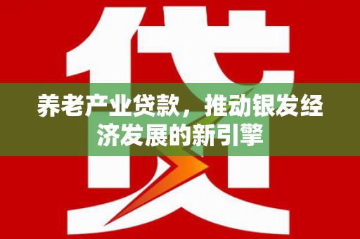 淇县养老产业贷款，推动银发经济发展的新引擎