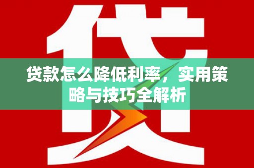 淇县贷款怎么降低利率，实用策略与技巧全解析