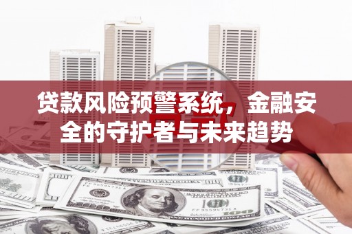 淇县贷款风险预警系统，金融安全的守护者与未来趋势