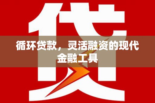淇县循环贷款，灵活融资的现代金融工具