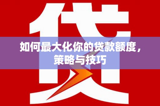 淇县如何最大化你的贷款额度，策略与技巧