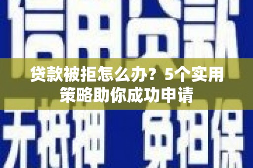 淇县贷款被拒怎么办？5个实用策略助你成功申请