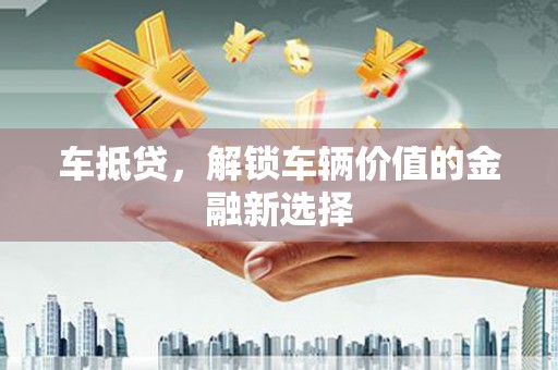 淇县车抵贷，解锁车辆价值的金融新选择