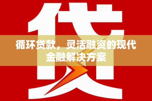 淇县循环贷款，灵活融资的现代金融解决方案