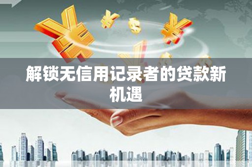 淇县解锁无信用记录者的贷款新机遇