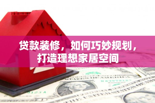 淇县贷款装修，如何巧妙规划，打造理想家居空间