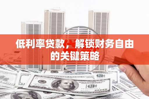 淇县低利率贷款，解锁财务自由的关键策略