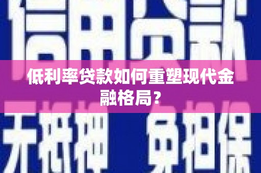 淇县低利率贷款如何重塑现代金融格局？