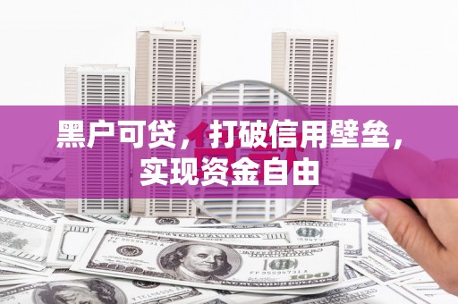 淇县黑户可贷，打破信用壁垒，实现资金自由