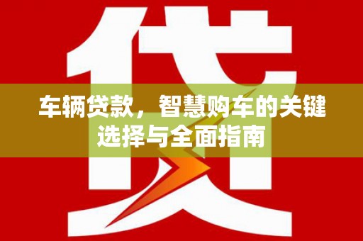 淇县车辆贷款，智慧购车的关键选择与全面指南