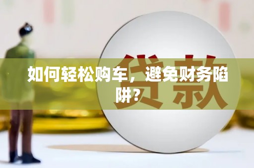 淇县如何轻松购车，避免财务陷阱？