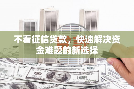 淇县不看征信贷款，快速解决资金难题的新选择