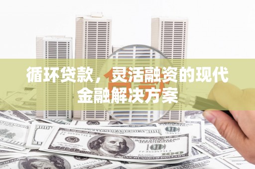 淇县循环贷款，灵活融资的现代金融解决方案