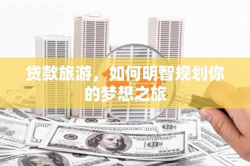 淇县贷款旅游，如何明智规划你的梦想之旅