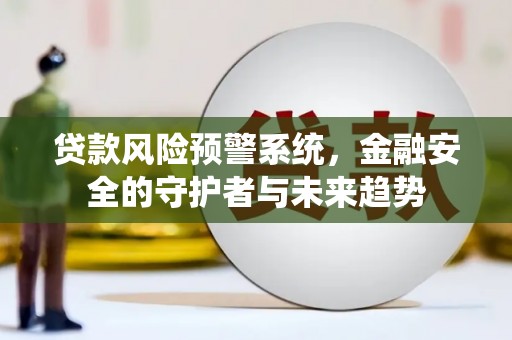 淇县贷款风险预警系统，金融安全的守护者与未来趋势
