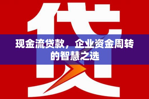 淇县现金流贷款，企业资金周转的智慧之选