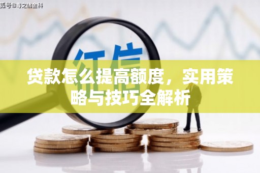 淇县贷款怎么提高额度，实用策略与技巧全解析
