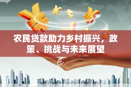 淇县农民贷款助力乡村振兴，政策、挑战与未来展望