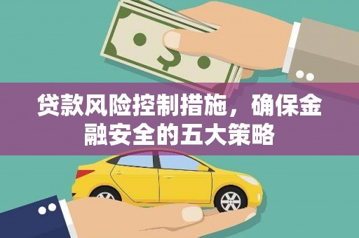 淇县贷款风险控制措施，确保金融安全的五大策略