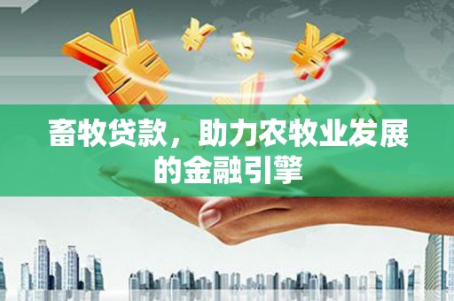 淇县畜牧贷款，助力农牧业发展的金融引擎