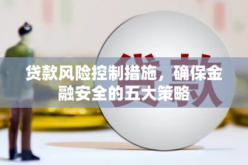 淇县贷款风险控制措施，确保金融安全的五大策略