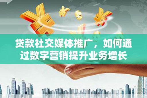 淇县贷款社交媒体推广，如何通过数字营销提升业务增长