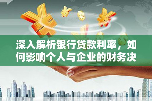 淇县深入解析银行贷款利率，如何影响个人与企业的财务决策