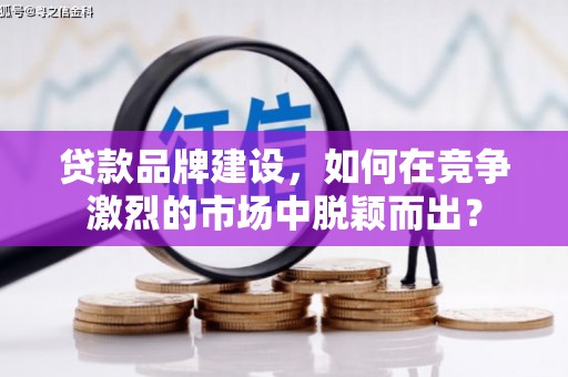 淇县贷款品牌建设，如何在竞争激烈的市场中脱颖而出？
