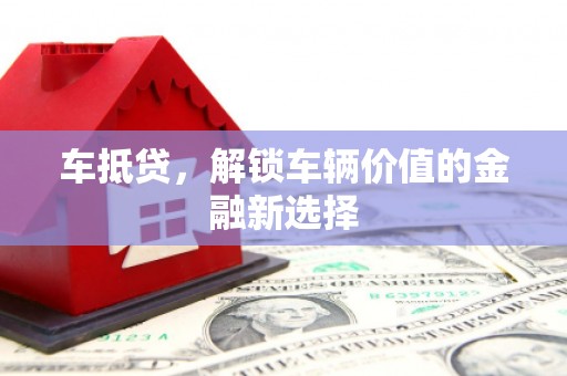 淇县车抵贷，解锁车辆价值的金融新选择