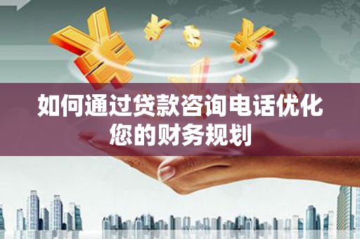 淇县如何通过贷款咨询电话优化您的财务规划