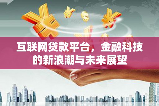 淇县互联网贷款平台，金融科技的新浪潮与未来展望