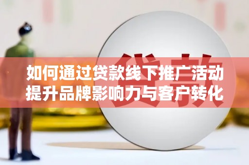 淇县如何通过贷款线下推广活动提升品牌影响力与客户转化率