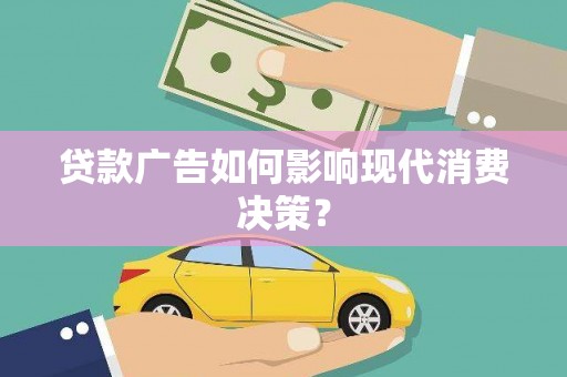 淇县贷款广告如何影响现代消费决策？