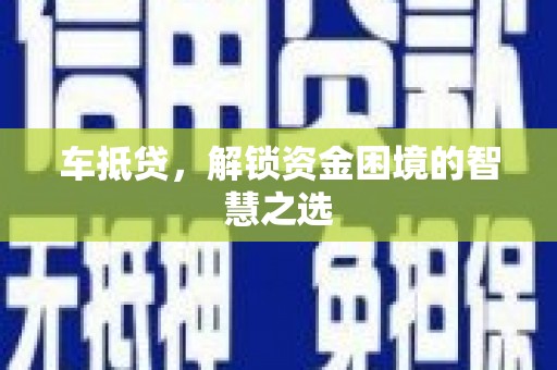 淇县车抵贷，解锁资金困境的智慧之选