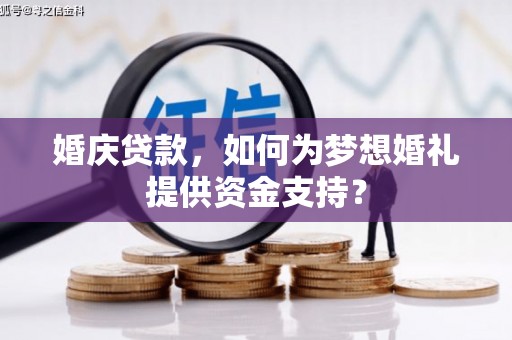 淇县婚庆贷款，如何为梦想婚礼提供资金支持？