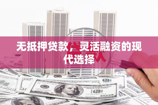 淇县无抵押贷款，灵活融资的现代选择