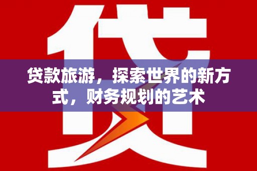 淇县贷款旅游，探索世界的新方式，财务规划的艺术