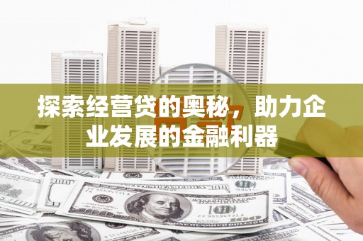 淇县探索经营贷的奥秘，助力企业发展的金融利器