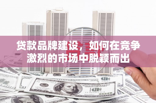 淇县贷款品牌建设，如何在竞争激烈的市场中脱颖而出