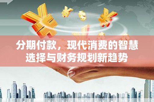 淇县分期付款，现代消费的智慧选择与财务规划新趋势